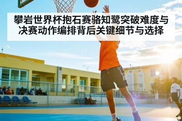 攀岩世界杯抱石赛骆知鹭突破难度与决赛动作编排背后关键细节与选择