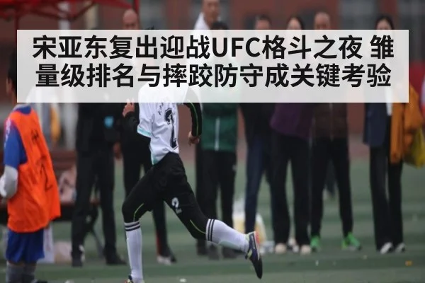 宋亚东复出迎战UFC格斗之夜 雏量级排名与摔跤防守成关键考验