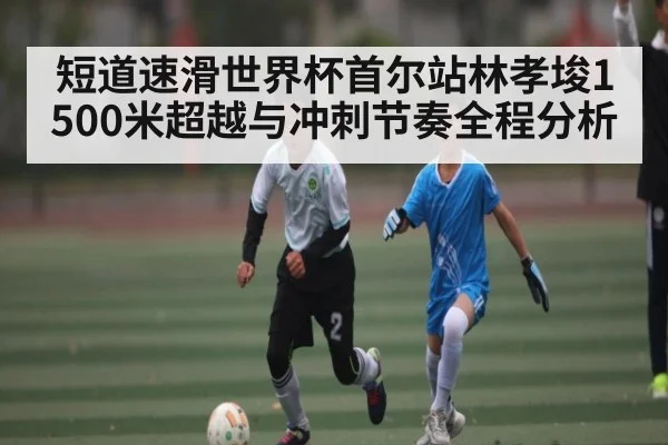 短道速滑世界杯首尔站林孝埈1500米超越与冲刺节奏全程分析