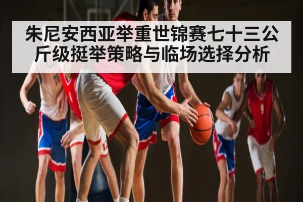 朱尼安西亚举重世锦赛七十三公斤级挺举策略与临场选择分析