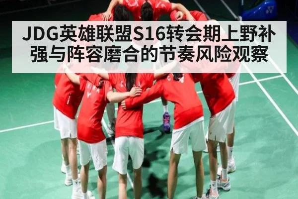 JDG英雄联盟S16转会期上野补强与阵容磨合的节奏风险观察